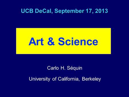 Art & Science UCB DeCal, September 17, 2013 Carlo H. Séquin University of California, Berkeley.