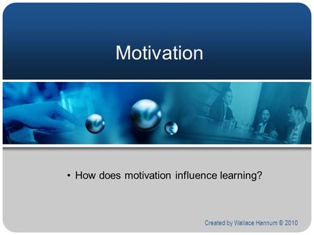 Motivation How does motivation influence learning? Created by Wallace Hannum © 2010.