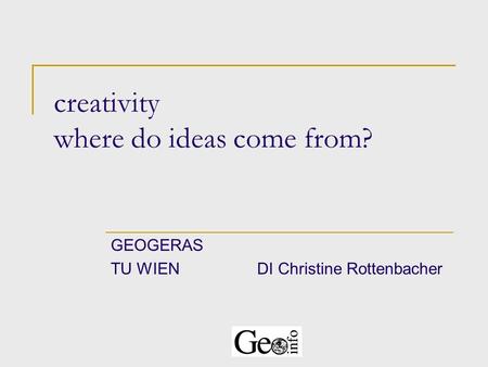 Creativity where do ideas come from? GEOGERAS TU WIENDI Christine Rottenbacher.