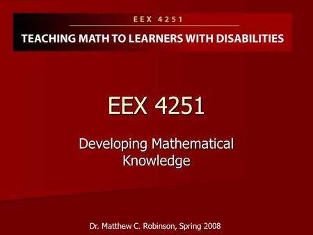 EEX 4251 Developing Mathematical Knowledge Dr. Matthew C. Robinson, Spring 2008.