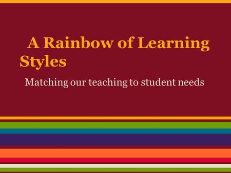 A Rainbow of Learning Styles Matching our teaching to student needs.