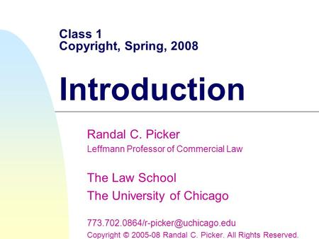 Class 1 Copyright, Spring, 2008 Introduction Randal C. Picker Leffmann Professor of Commercial Law The Law School The University of Chicago