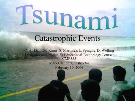 Catastrophic Events C. Al-Dahr, M. Karns, S. Martinez, L. Sprague, D. Welling Designing and Producing Educational Technology Course; CMP555 Mark Clauburg;