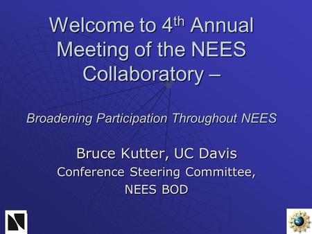 Welcome to 4 th Annual Meeting of the NEES Collaboratory – Broadening Participation Throughout NEES Bruce Kutter, UC Davis Conference Steering Committee,