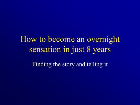 How to become an overnight sensation in just 8 years Finding the story and telling it.