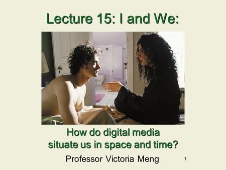 1 Lecture 15:I and We: Lecture 15: I and We: Professor Victoria Meng How do digital media situate us in space and time?