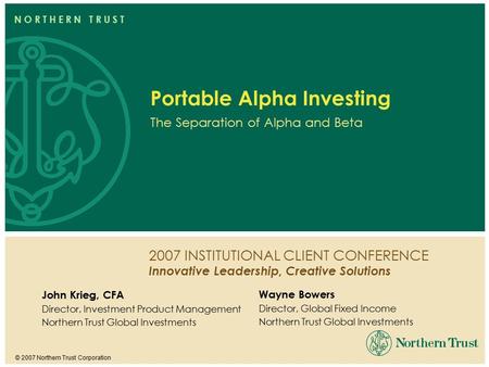 2007 INSTITUTIONAL CLIENT CONFERENCE Innovative Leadership, Creative Solutions © 2007 Northern Trust Corporation N O R T H E R N T R U S T Portable Alpha.