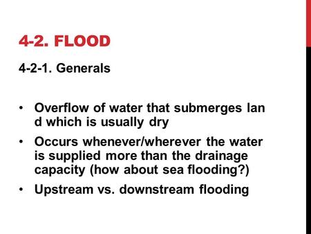 4-2. FLOOD 4-2-1. Generals Overflow of water that submerges lan d which is usually dry Occurs whenever/wherever the water is supplied more than the drainage.