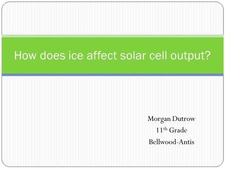 Morgan Dutrow 11 th Grade Bellwood-Antis How does ice affect solar cell output?