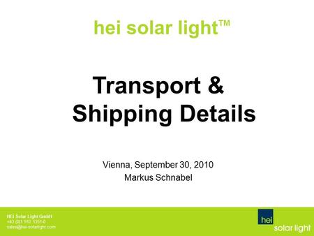 HEI Solar Light GmbH +43 (0)1 912 1351-0 hei solar light TM Transport & Shipping Details Vienna, September 30, 2010 Markus Schnabel.