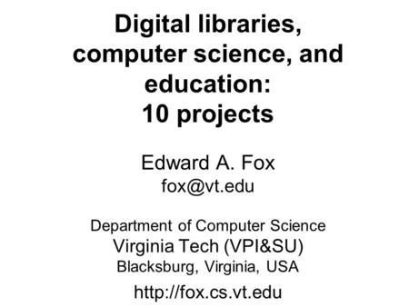 Digital libraries, computer science, and education: 10 projects Edward A. Fox Department of Computer Science Virginia Tech (VPI&SU) Blacksburg,