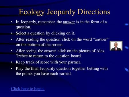 Ecology Jeopardy Directions In Jeopardy, remember the answer is in the form of a question. Select a question by clicking on it. After reading the question.