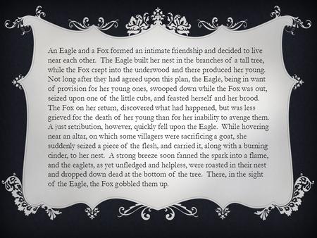 An Eagle and a Fox formed an intimate friendship and decided to live near each other. The Eagle built her nest in the branches of a tall tree, while the.