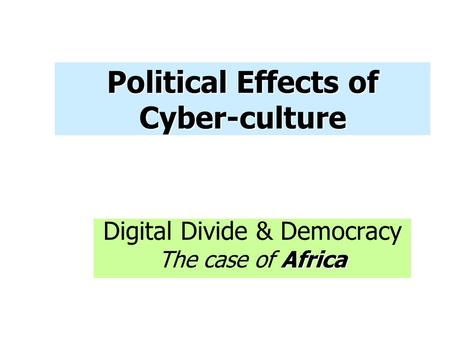 Political Effects of Cyber-culture Digital Divide & Democracy Africa The case of Africa.