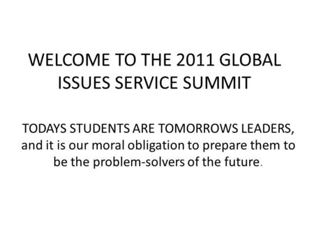 WELCOME TO THE 2011 GLOBAL ISSUES SERVICE SUMMIT TODAYS STUDENTS ARE TOMORROWS LEADERS, and it is our moral obligation to prepare them to be the problem-solvers.