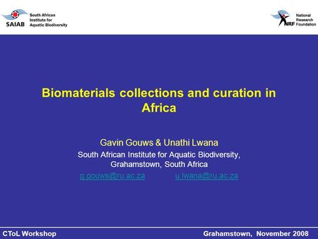 CToL Workshop Grahamstown, November 2008 Biomaterials collections and curation in Africa Gavin Gouws & Unathi Lwana South African Institute for Aquatic.