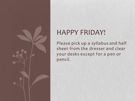 Please pick up a syllabus and half sheet from the dresser and clear your desks except for a pen or pencil. HAPPY FRIDAY!