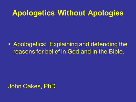 Apologetics Without Apologies Apologetics: Explaining and defending the reasons for belief in God and in the Bible. John Oakes, PhD.