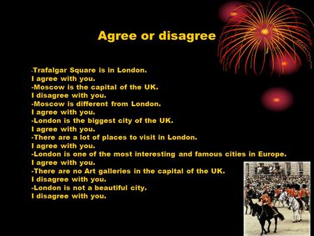 Agree or disagree - Trafalgar Square is in London. I agree with you. -Moscow is the capital of the UK. I disagree with you. -Moscow is different from.