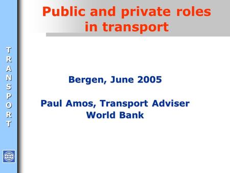 TRANSPORT Public and private roles in transport Bergen, June 2005 Paul Amos, Transport Adviser World Bank.