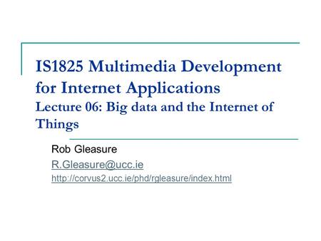 IS1825 Multimedia Development for Internet Applications Lecture 06: Big data and the Internet of Things Rob Gleasure