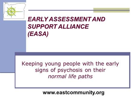 Keeping young people with the early signs of psychosis on their normal life paths EARLY ASSESSMENT AND SUPPORT ALLIANCE (EASA) www.eastcommunity.org.