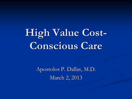 High Value Cost- Conscious Care Apostolos P. Dallas, M.D. March 2, 2013.