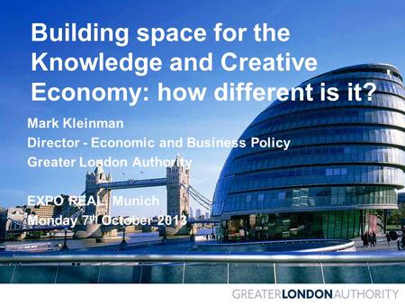 Building space for the Knowledge and Creative Economy: how different is it? Mark Kleinman Director - Economic and Business Policy Greater London Authority.