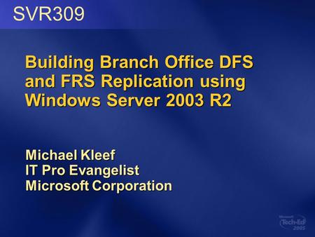 Building Branch Office DFS and FRS Replication using Windows Server 2003 R2 Michael Kleef IT Pro Evangelist Microsoft Corporation SVR309.