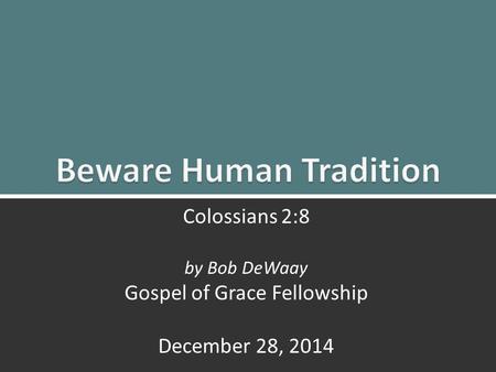 Beware Human Tradition: Colossians 2:81 Colossians 2:8 by Bob DeWaay Gospel of Grace Fellowship December 28, 2014.