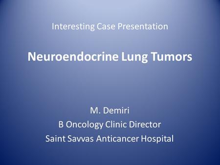 Interesting Case Presentation Neuroendocrine Lung Tumors M. Demiri B Oncology Clinic Director Saint Savvas Anticancer Hospital.