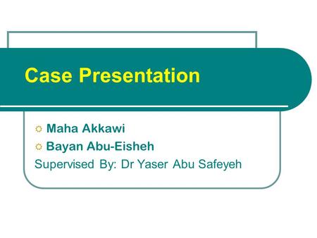 Case Presentation  Maha Akkawi  Bayan Abu-Eisheh Supervised By: Dr Yaser Abu Safeyeh.