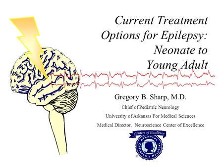 Current Treatment Options for Epilepsy: Neonate to Young Adult Gregory B. Sharp, M.D. Chief of Pediatric Neurology University of Arkansas For Medical.