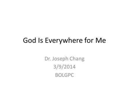 God Is Everywhere for Me Dr. Joseph Chang 3/9/2014 BOLGPC.