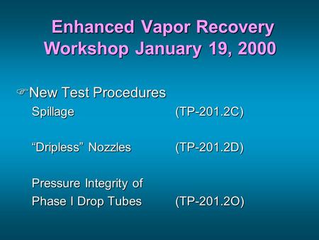 Enhanced Vapor Recovery Workshop January 19, 2000 Enhanced Vapor Recovery Workshop January 19, 2000 FNew Test Procedures Spillage(TP-201.2C) “Dripless”