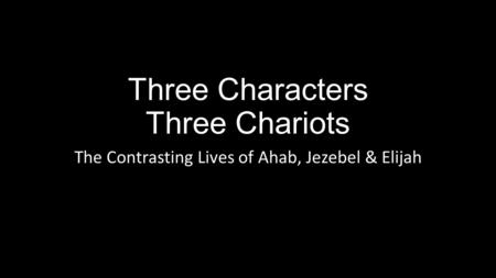 Three Characters Three Chariots The Contrasting Lives of Ahab, Jezebel & Elijah.