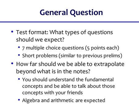 General Question Test format: What types of questions should we expect? 7 multiple choice questions (5 points each) Short problems (similar to previous.