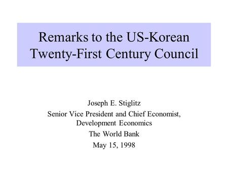 Remarks to the US-Korean Twenty-First Century Council Joseph E. Stiglitz Senior Vice President and Chief Economist, Development Economics The World Bank.