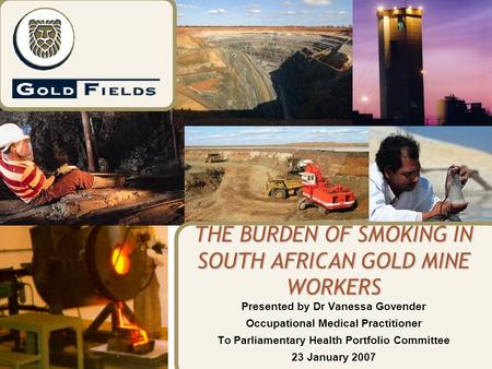 THE BURDEN OF SMOKING IN SOUTH AFRICAN GOLD MINE WORKERS Presented by Dr Vanessa Govender Occupational Medical Practitioner To Parliamentary Health Portfolio.