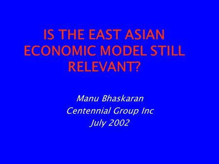 IS THE EAST ASIAN ECONOMIC MODEL STILL RELEVANT? Manu Bhaskaran Centennial Group Inc July 2002.