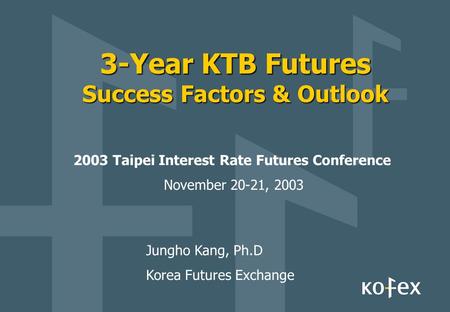 3-Year KTB Futures Success Factors & Outlook 2003 Taipei Interest Rate Futures Conference November 20-21, 2003 Jungho Kang, Ph.D Korea Futures Exchange.