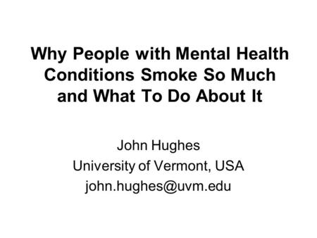 Why People with Mental Health Conditions Smoke So Much and What To Do About It John Hughes University of Vermont, USA