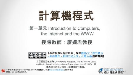 計算機程式 第一單元 Introduction to Computers, the Internet and the WWW 授課教師：廖婉君教授 【本著作除另有註明外，採取創用 CC 「姓名標示 －非商業性－相同方式分享」台灣 3.0 版授權釋出】創用 CC 「姓名標示 －非商業性－相同方式分享」台灣.