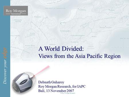 Discover your edge © Roy Morgan Research A World Divided: Views from the Asia Pacific Region Debnath Guharoy Roy Morgan Research, for IAPC Bali, 13 November.