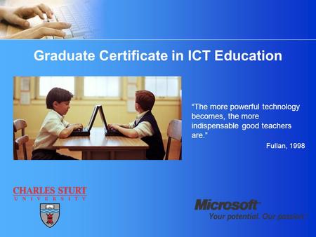 Graduate Certificate in ICT Education “The more powerful technology becomes, the more indispensable good teachers are.” Fullan, 1998.