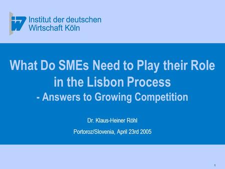 1 What Do SMEs Need to Play their Role in the Lisbon Process - Answers to Growing Competition Dr. Klaus-Heiner Röhl Portoroz/Slovenia, April 23rd 2005.