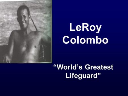 LeRoy Colombo “World’s Greatest Lifeguard”. Early Life Born December 23, 1905 in Galveston, Texas Age 7, spinal meningitis- left his legs paralyzed How.