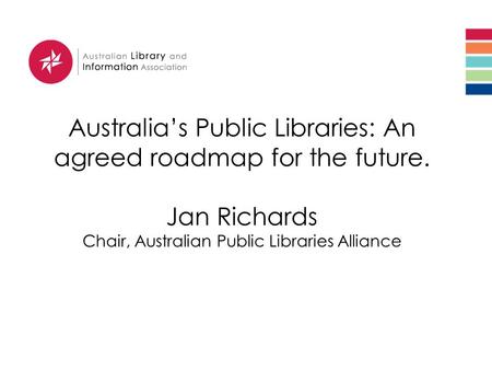 Australia’s Public Libraries: An agreed roadmap for the future. Jan Richards Chair, Australian Public Libraries Alliance.