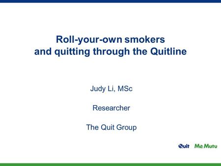 Roll-your-own smokers and quitting through the Quitline Judy Li, MSc Researcher The Quit Group.