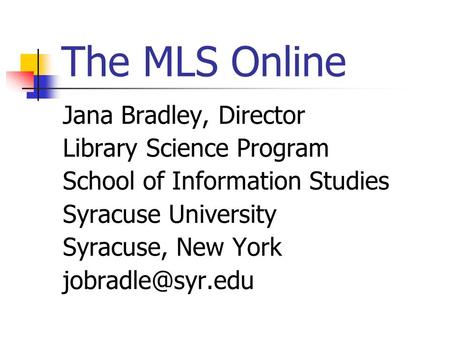 The MLS Online Jana Bradley, Director Library Science Program School of Information Studies Syracuse University Syracuse, New York